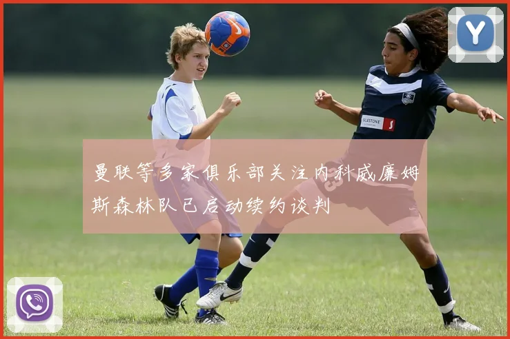 曼联等多家俱乐部关注内科威廉姆斯森林队已启动续约谈判