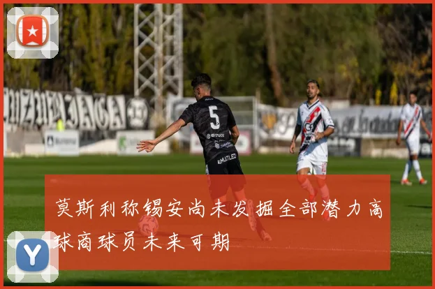 莫斯利称锡安尚未发掘全部潜力高球商球员未来可期