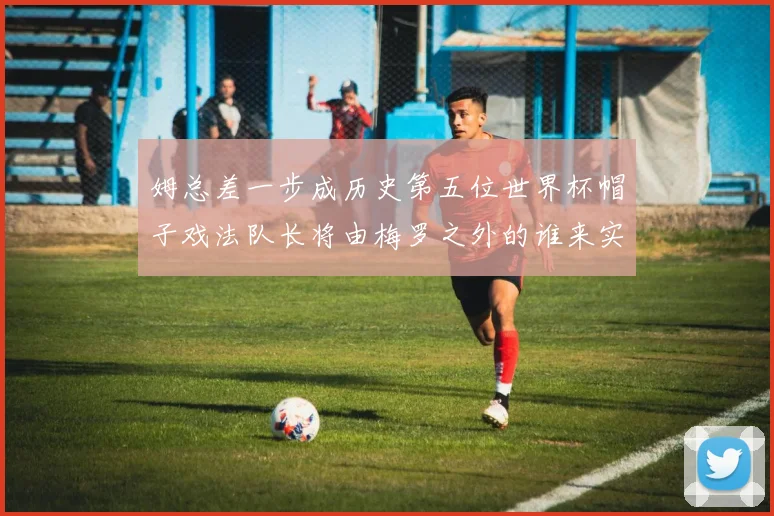 姆总差一步成历史第五位世界杯帽子戏法队长将由梅罗之外的谁来实现