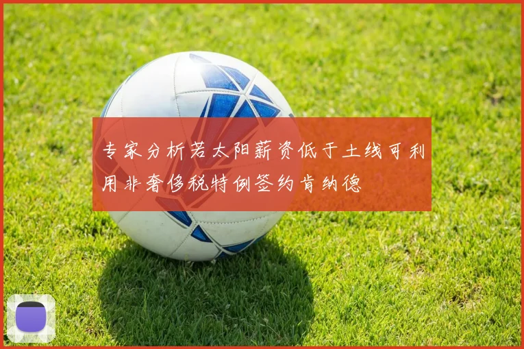 专家分析若太阳薪资低于土线可利用非奢侈税特例签约肯纳德