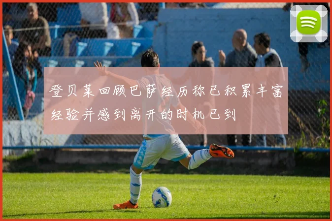 登贝莱回顾巴萨经历称已积累丰富经验并感到离开的时机已到