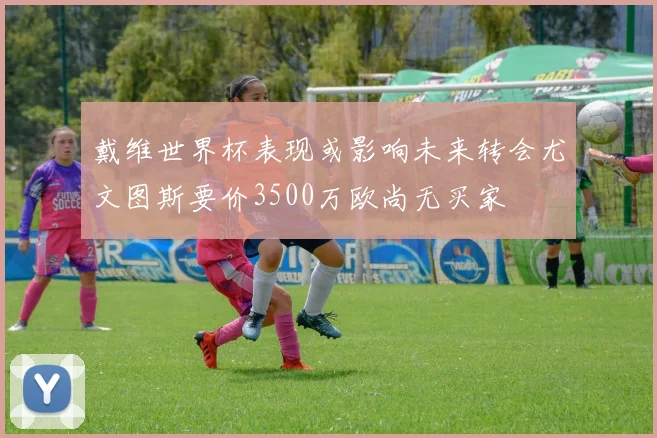 戴维世界杯表现或影响未来转会尤文图斯要价3500万欧尚无买家