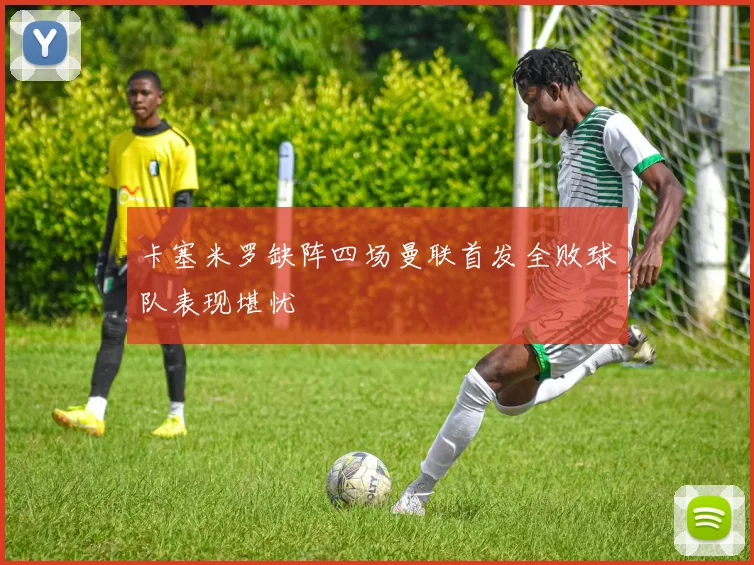 卡塞米罗缺阵四场曼联首发全败球队表现堪忧