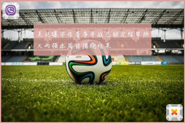 美记曝字母哥争夺战已锁定绿军热火两强本周将揭晓结果