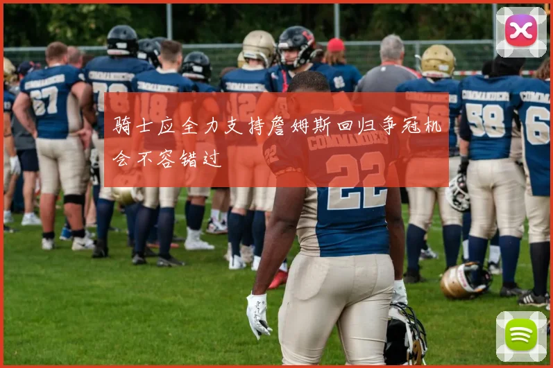 骑士应全力支持詹姆斯回归争冠机会不容错过