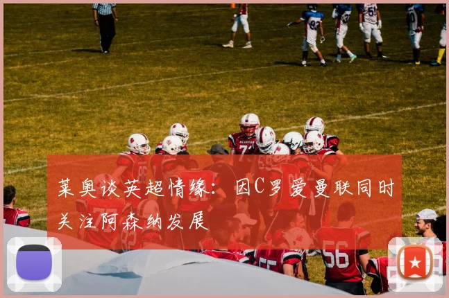 莱奥谈英超情缘：因C罗爱曼联同时关注阿森纳发展