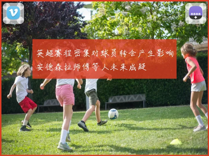 英超赛程密集对球员转会产生影响安德森拉师傅等人未来成疑