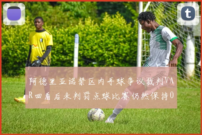 阿德里亚诺禁区内手球争议裁判VAR回看后未判罚点球比赛仍然保持0-0平局