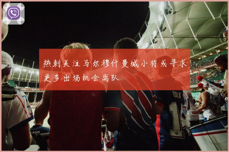 热刺关注马尔穆什曼城小将或寻求更多出场机会离队