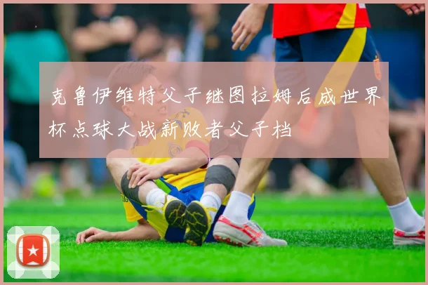 克鲁伊维特父子继图拉姆后成世界杯点球大战新败者父子档