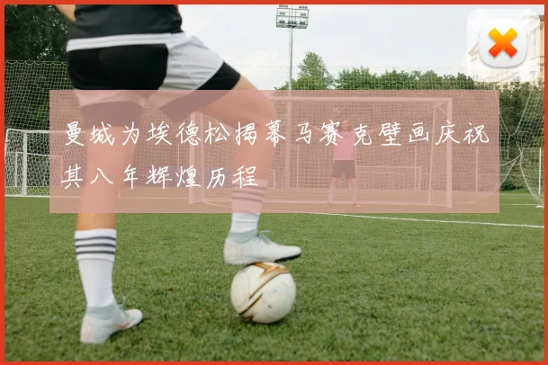曼城为埃德松揭幕马赛克壁画庆祝其八年辉煌历程